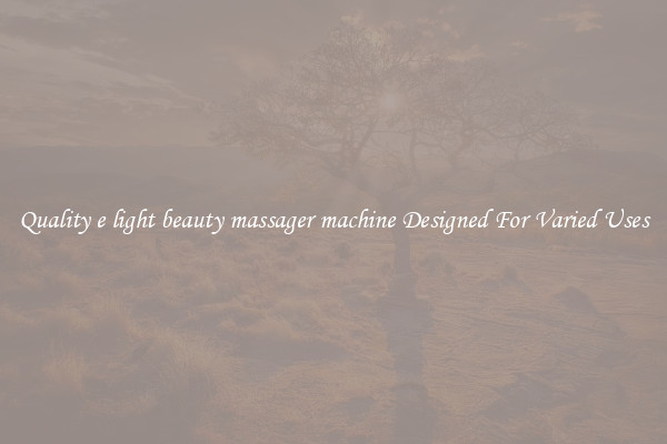 Quality e light beauty massager machine Designed For Varied Uses
