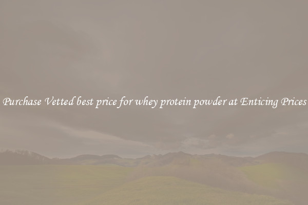 Purchase Vetted best price for whey protein powder at Enticing Prices