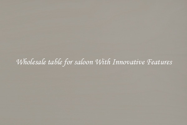 Wholesale table for saloon With Innovative Features