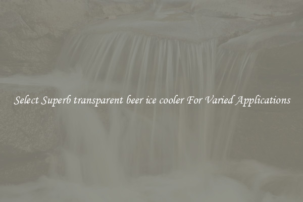 Select Superb transparent beer ice cooler For Varied Applications