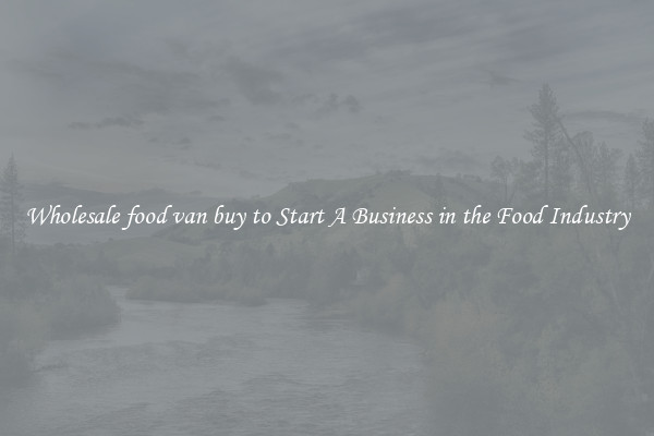 Wholesale food van buy to Start A Business in the Food Industry