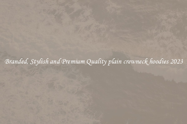 Branded, Stylish and Premium Quality plain crewneck hoodies 2023