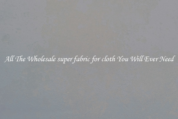 All The Wholesale super fabric for cloth You Will Ever Need