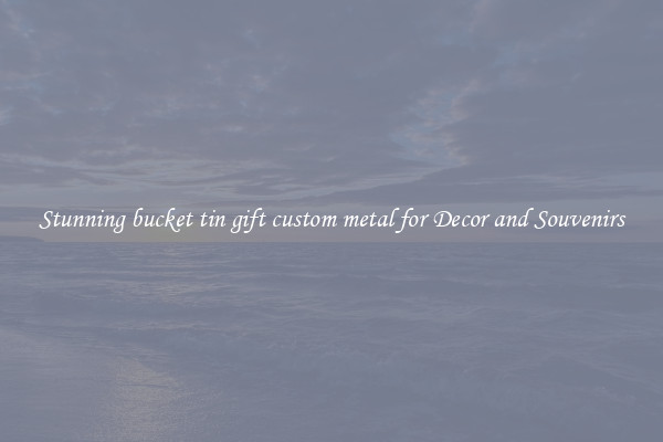 Stunning bucket tin gift custom metal for Decor and Souvenirs
