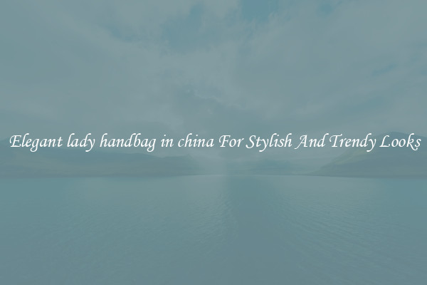 Elegant lady handbag in china For Stylish And Trendy Looks