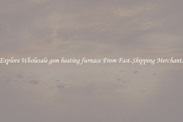 Explore Wholesale gem heating furnace From Fast-Shipping Merchants