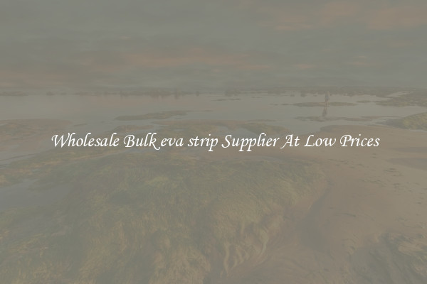 Wholesale Bulk eva strip Supplier At Low Prices