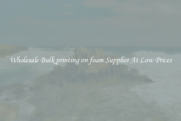 Wholesale Bulk printing on foam Supplier At Low Prices