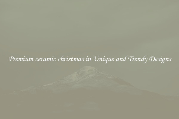 Premium ceramic christmas in Unique and Trendy Designs