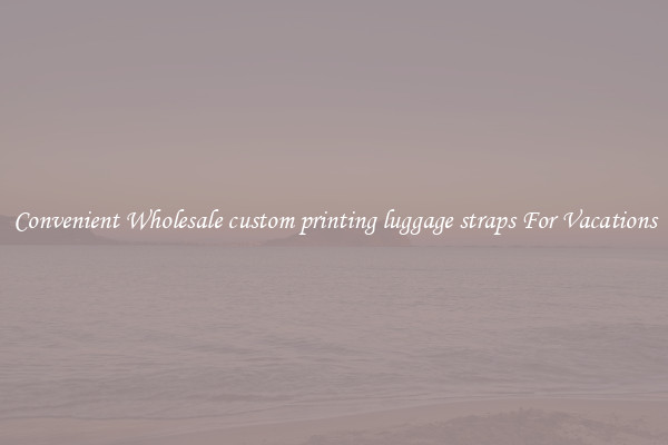 Convenient Wholesale custom printing luggage straps For Vacations