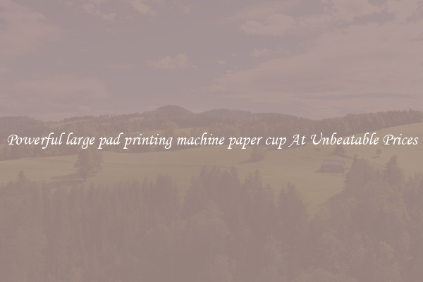 Powerful large pad printing machine paper cup At Unbeatable Prices