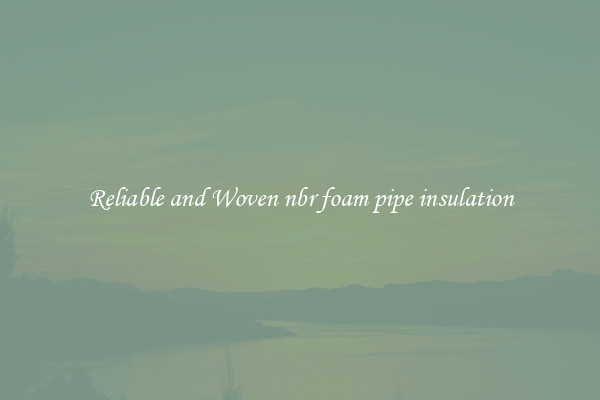 Reliable and Woven nbr foam pipe insulation
