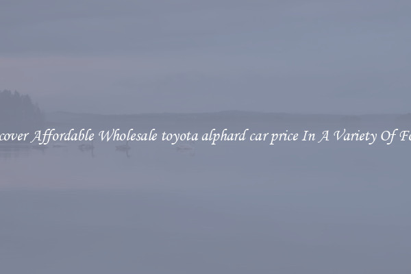 Discover Affordable Wholesale toyota alphard car price In A Variety Of Forms