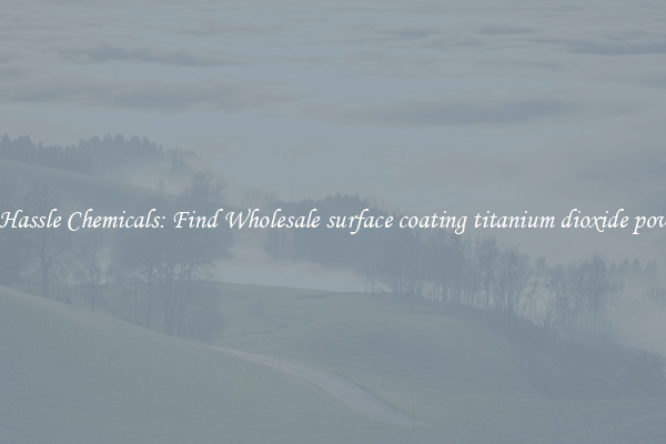 No Hassle Chemicals: Find Wholesale surface coating titanium dioxide powder