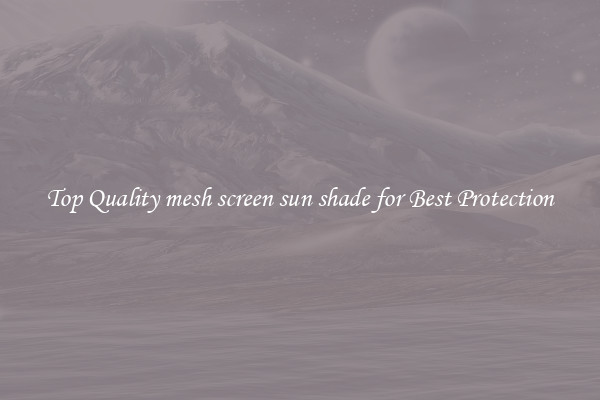 Top Quality mesh screen sun shade for Best Protection