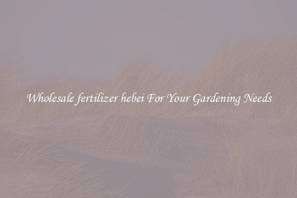 Wholesale fertilizer hebei For Your Gardening Needs