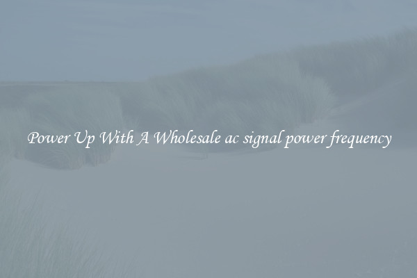 Power Up With A Wholesale ac signal power frequency
