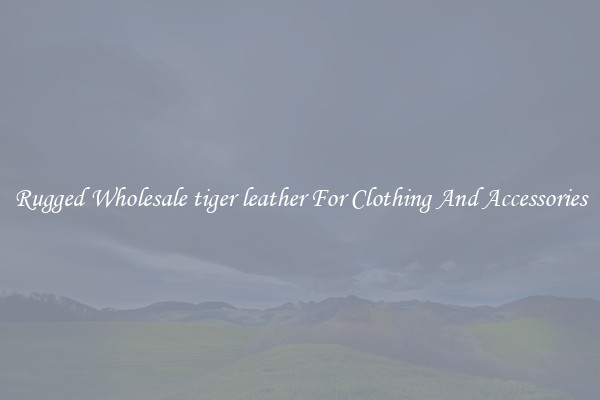 Rugged Wholesale tiger leather For Clothing And Accessories