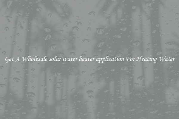 Get A Wholesale solar water heater application For Heating Water