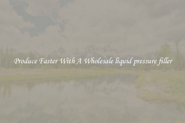 Produce Faster With A Wholesale liquid pressure filler